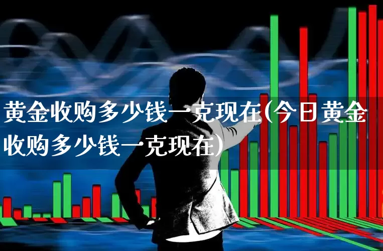 黄金收购多少钱一克现在(今日黄金收购多少钱一克现在)_https://www.jumanxin.com_上交所_第1张