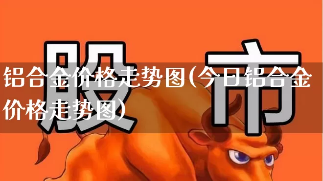 铝合金价格走势图(今日铝合金价格走势图)_https://www.jumanxin.com_深交所_第1张