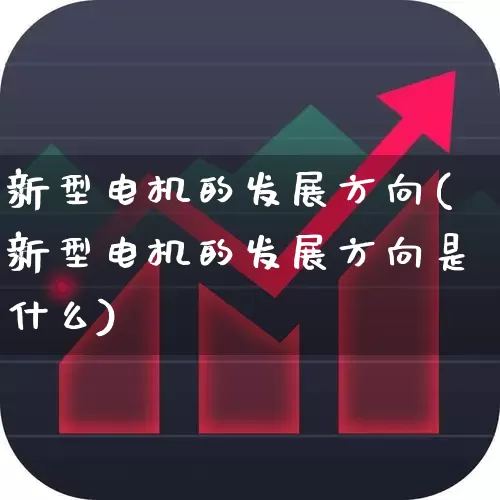 新型电机的发展方向(新型电机的发展方向是什么)_https://www.jumanxin.com_创业板_第1张