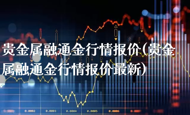 贵金属融通金行情报价(贵金属融通金行情报价最新)_https://www.jumanxin.com_科创板_第1张