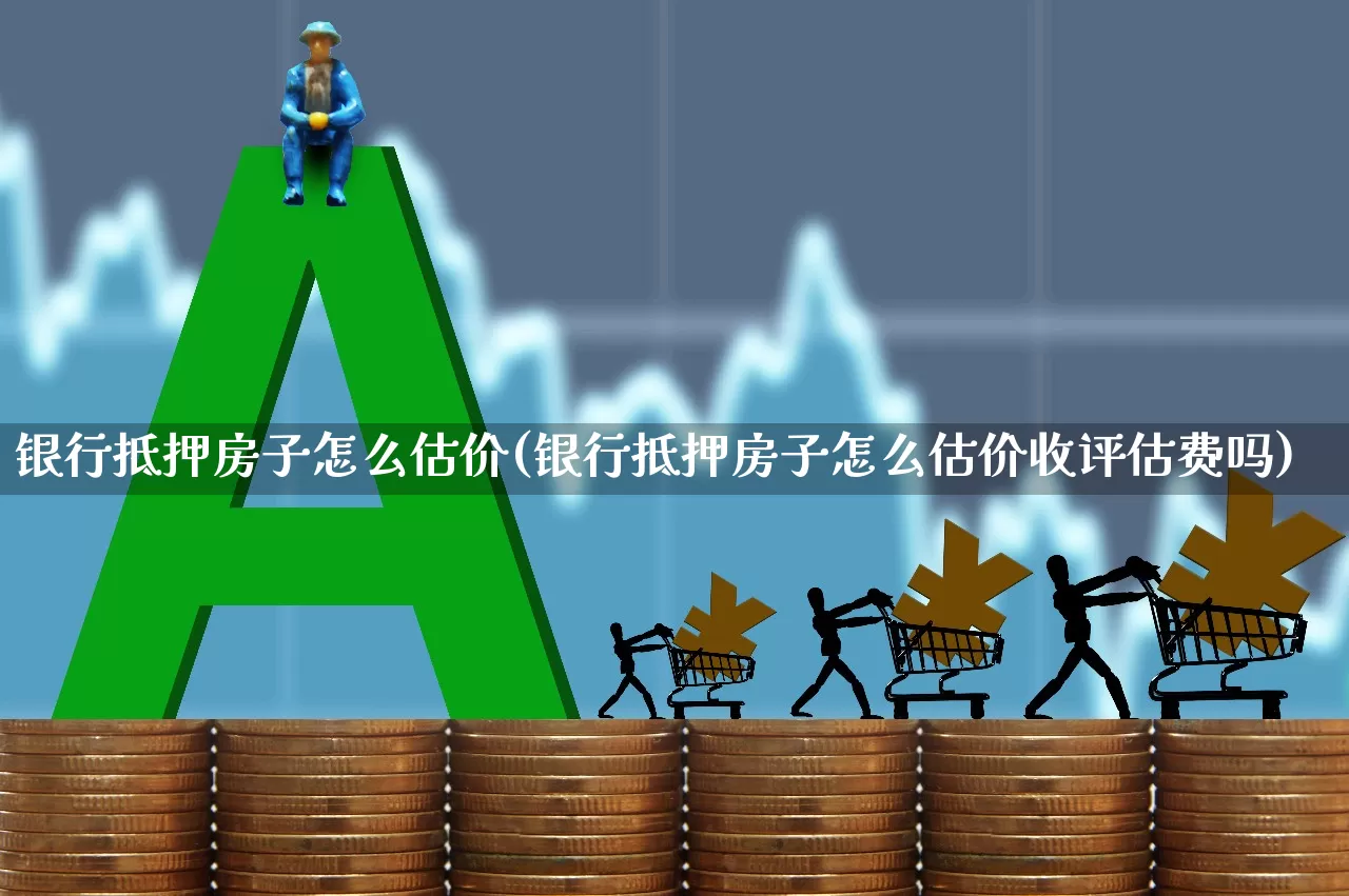 银行抵押房子怎么估价(银行抵押房子怎么估价收评估费吗)_https://www.jumanxin.com_创业板_第1张