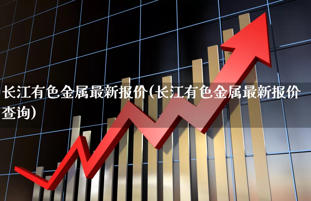 长江有色金属最新报价(长江有色金属最新报价查询)_https://www.jumanxin.com_创业板_第1张
