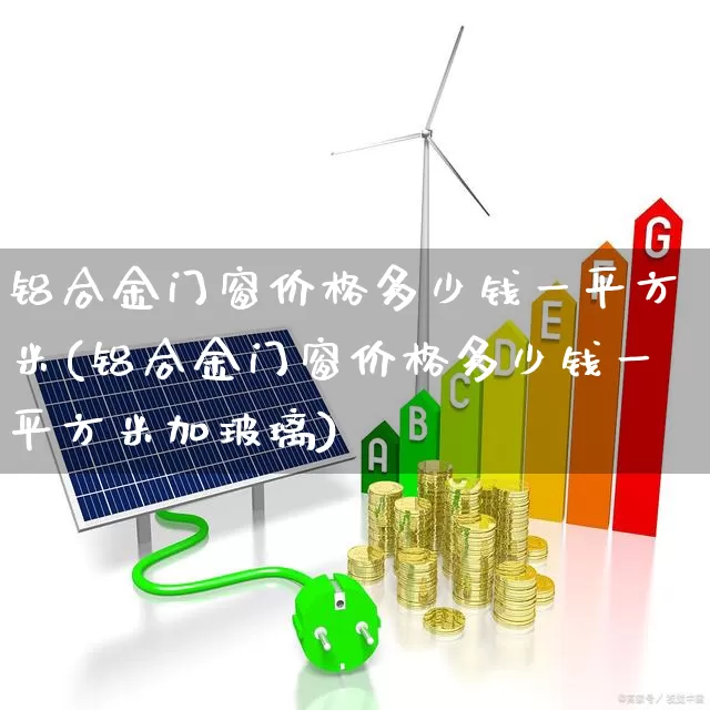 铝合金门窗价格多少钱一平方米(铝合金门窗价格多少钱一平方米加玻璃)_https://www.jumanxin.com_科创板_第1张