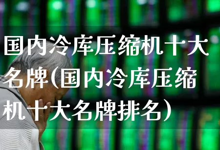国内冷库压缩机十大名牌(国内冷库压缩机十大名牌排名)_https://www.jumanxin.com_上交所_第1张