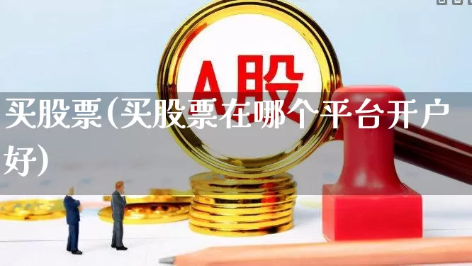 买股票(买股票在哪个平台开户好)_https://www.jumanxin.com_上交所_第1张