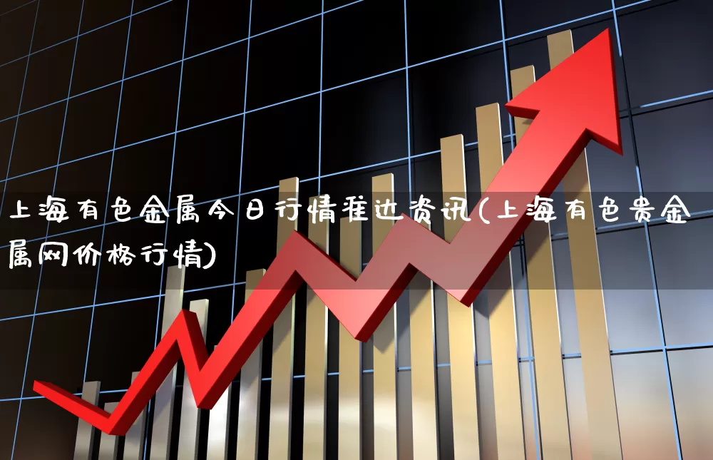 上海有色金属今日行情准达资讯(上海有色贵金属网价格行情)_https://www.jumanxin.com_深交所_第1张