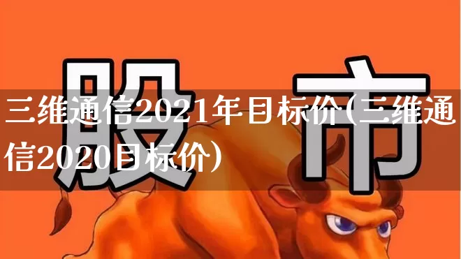三维通信2021年目标价(三维通信2020目标价)_https://www.jumanxin.com_深交所_第1张