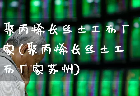 聚丙烯长丝土工布厂家(聚丙烯长丝土工布厂家苏州)_https://www.jumanxin.com_上交所_第1张