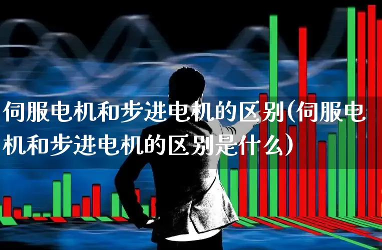 伺服电机和步进电机的区别(伺服电机和步进电机的区别是什么)_https://www.jumanxin.com_深交所_第1张