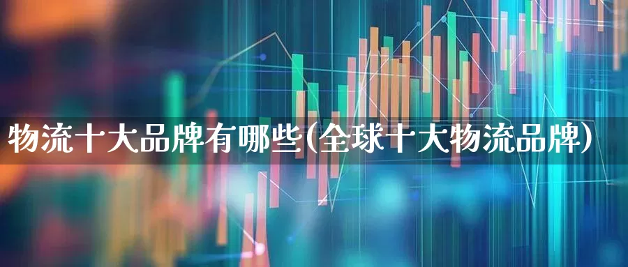 物流十大品牌有哪些(全球十大物流品牌)_https://www.jumanxin.com_创业板_第1张