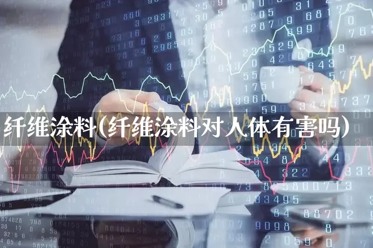纤维涂料(纤维涂料对人体有害吗)_https://www.jumanxin.com_上交所_第1张