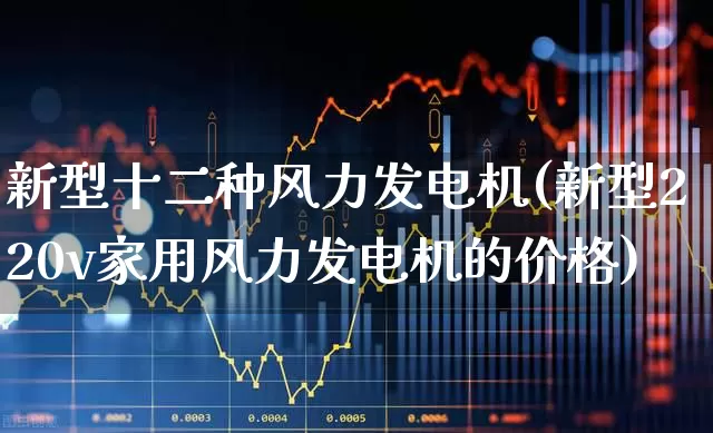 新型十二种风力发电机(新型220v家用风力发电机的价格)_https://www.jumanxin.com_深交所_第1张