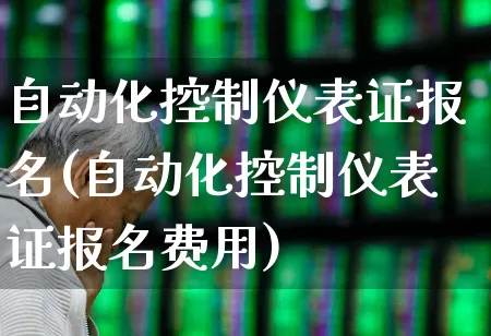 自动化控制仪表证报名(自动化控制仪表证报名费用)_https://www.jumanxin.com_上交所_第1张