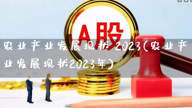 农业产业发展现状 2023(农业产业发展现状2023年)_https://www.jumanxin.com_上交所_第1张