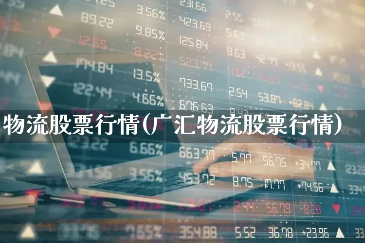 物流股票行情(广汇物流股票行情)_https://www.jumanxin.com_深交所_第1张