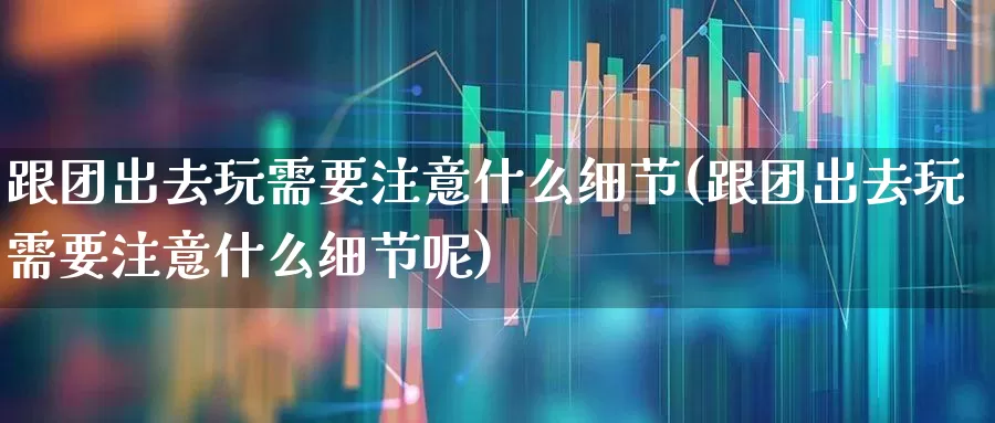 跟团出去玩需要注意什么细节(跟团出去玩需要注意什么细节呢)_https://www.jumanxin.com_北交所_第1张