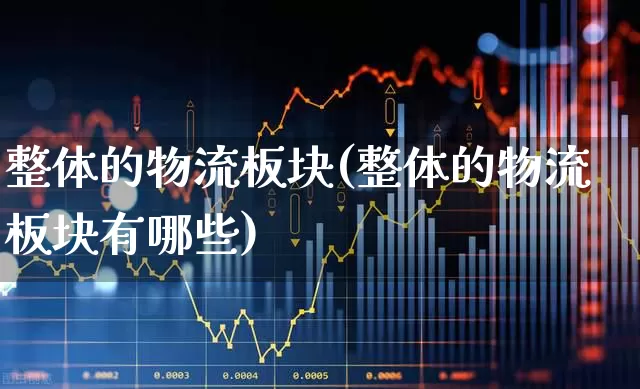 整体的物流板块(整体的物流板块有哪些)_https://www.jumanxin.com_上交所_第1张