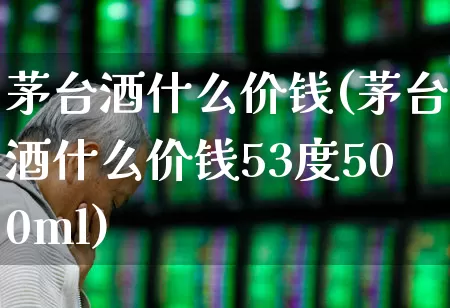 茅台酒什么价钱(茅台酒什么价钱53度500ml)_https://www.jumanxin.com_创业板_第1张