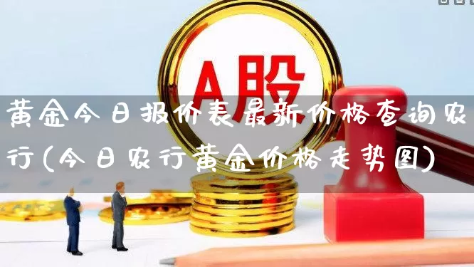 黄金今日报价表最新价格查询农行(今日农行黄金价格走势图)_https://www.jumanxin.com_创业板_第1张