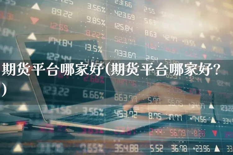 期货平台哪家好(期货平台哪家好?)_https://www.jumanxin.com_创业板_第1张