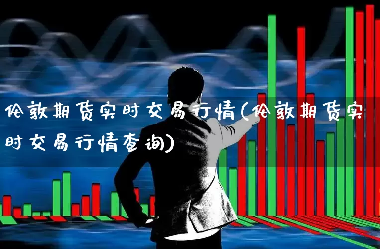 伦敦期货实时交易行情(伦敦期货实时交易行情查询)_https://www.jumanxin.com_上交所_第1张