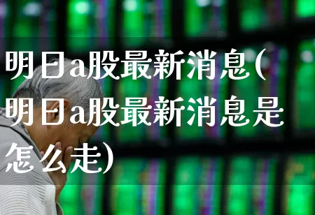 明日a股最新消息(明日a股最新消息是怎么走)_https://www.jumanxin.com_北交所_第1张
