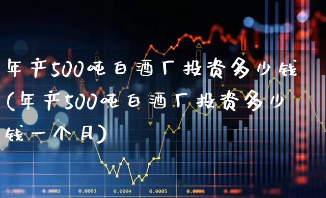 年产500吨白酒厂投资多少钱(年产500吨白酒厂投资多少钱一个月)_https://www.jumanxin.com_北交所_第1张