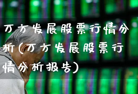 万方发展股票行情分析(万方发展股票行情分析报告)_https://www.jumanxin.com_深交所_第1张