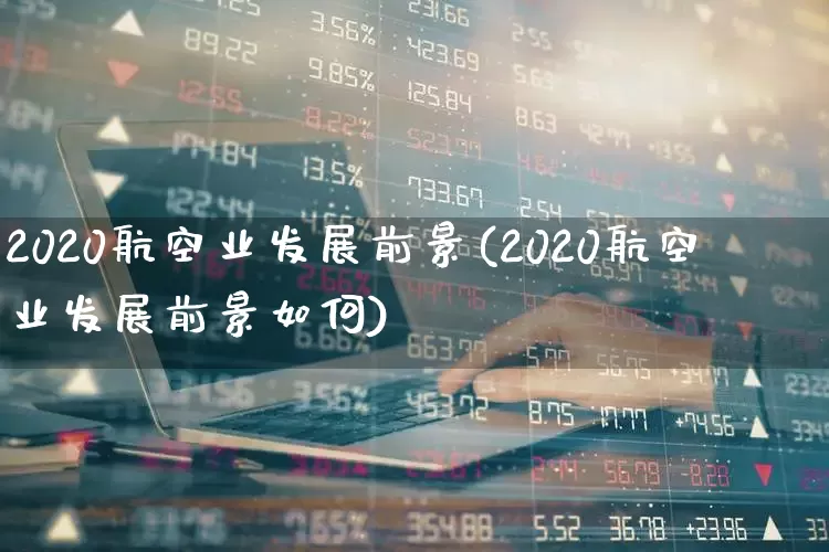 2020航空业发展前景(2020航空业发展前景如何)_https://www.jumanxin.com_深交所_第1张