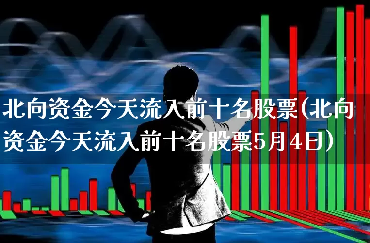 北向资金今天流入前十名股票(北向资金今天流入前十名股票5月4日)_https://www.jumanxin.com_上交所_第1张