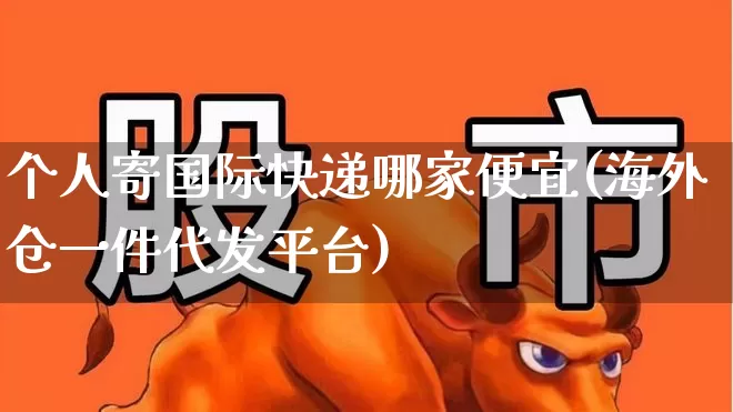 个人寄国际快递哪家便宜(海外仓一件代发平台)_https://www.jumanxin.com_深交所_第1张