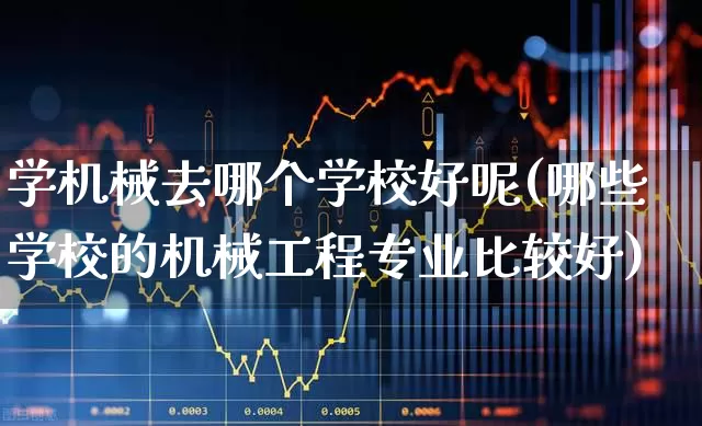 学机械去哪个学校好呢(哪些学校的机械工程专业比较好)_https://www.jumanxin.com_深交所_第1张