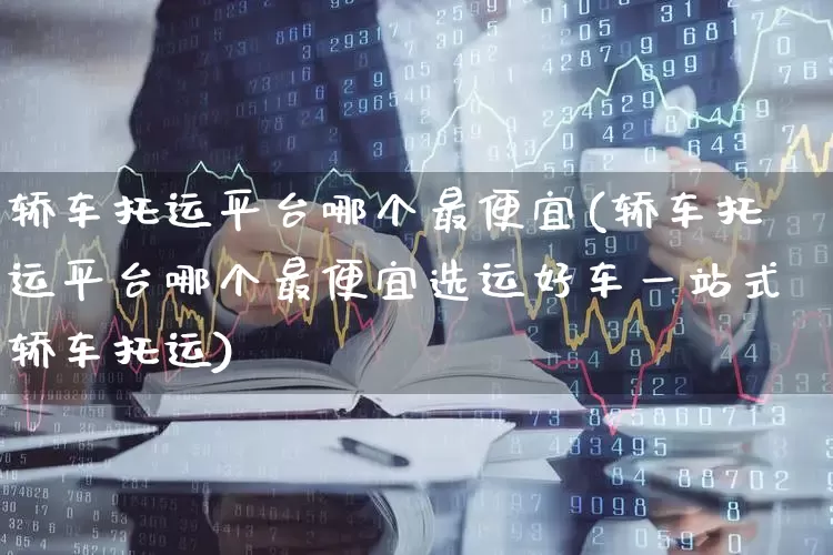 轿车托运平台哪个最便宜(轿车托运平台哪个最便宜选运好车一站式轿车托运)_https://www.jumanxin.com_上交所_第1张
