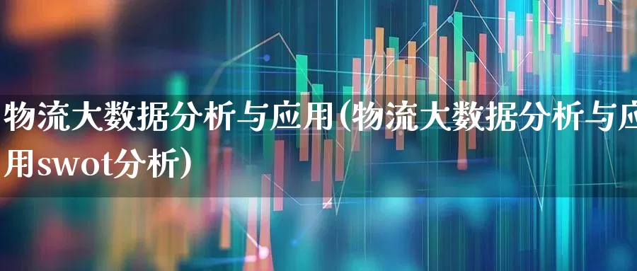 物流大数据分析与应用(物流大数据分析与应用swot分析)_https://www.jumanxin.com_北交所_第1张
