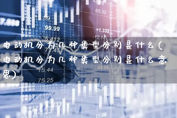 电动机分为几种类型分别是什么(电动机分为几种类型分别是什么意思)_https://www.jumanxin.com_上交所_第1张