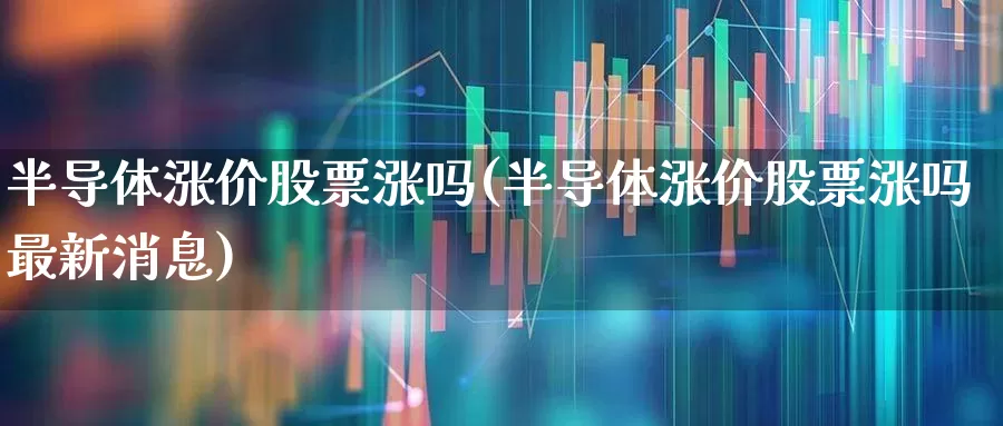 半导体涨价股票涨吗(半导体涨价股票涨吗最新消息)_https://www.jumanxin.com_上交所_第1张