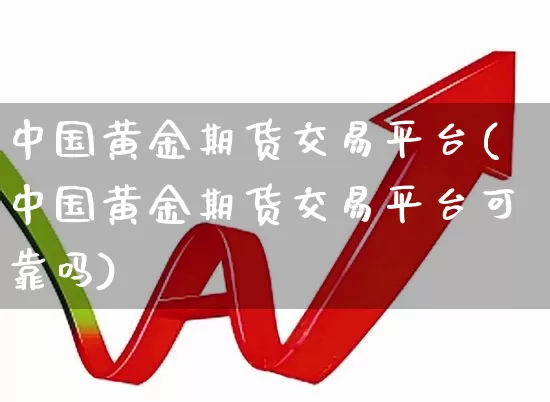 中国黄金期货交易平台(中国黄金期货交易平台可靠吗)_https://www.jumanxin.com_创业板_第1张