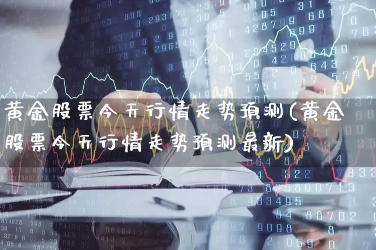 黄金股票今天行情走势预测(黄金股票今天行情走势预测最新)_https://www.jumanxin.com_上交所_第1张