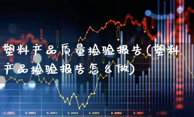 塑料产品质量检验报告(塑料产品检验报告怎么做)_https://www.jumanxin.com_北交所_第1张