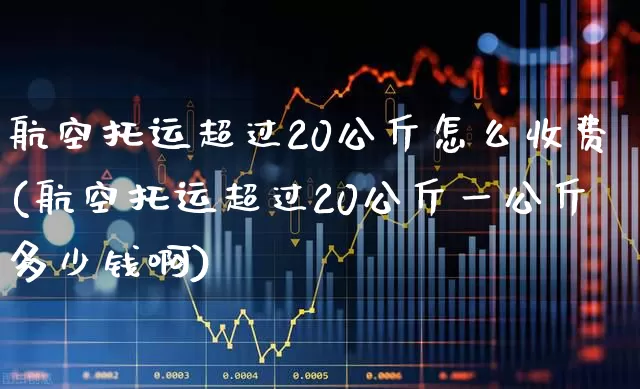航空托运超过20公斤怎么收费(航空托运超过20公斤一公斤多少钱啊)_https://www.jumanxin.com_上交所_第1张