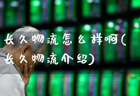 长久物流怎么样啊(长久物流介绍)_https://www.jumanxin.com_创业板_第1张