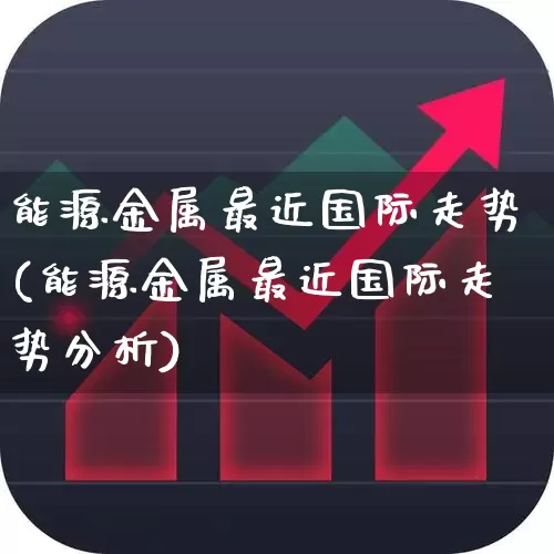 能源金属最近国际走势(能源金属最近国际走势分析)_https://www.jumanxin.com_上交所_第1张
