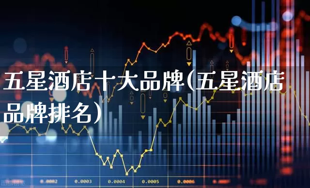 五星酒店十大品牌(五星酒店品牌排名)_https://www.jumanxin.com_上交所_第1张