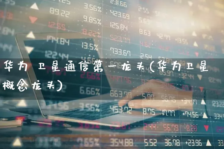 华为 卫星通信第一龙头(华为卫星概念龙头)_https://www.jumanxin.com_创业板_第1张