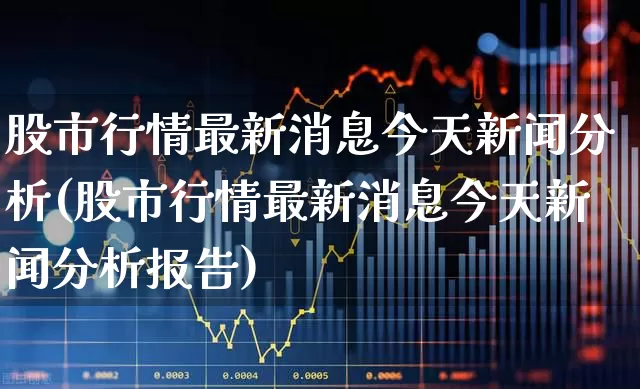 股市行情最新消息今天新闻分析(股市行情最新消息今天新闻分析报告)_https://www.jumanxin.com_上交所_第1张
