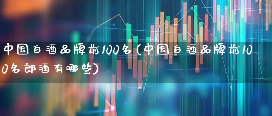 中国白酒品牌前100名(中国白酒品牌前100名郎酒有哪些)_https://www.jumanxin.com_创业板_第1张