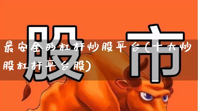 最安全的杠杆炒股平台(十大炒股杠杆平台股)_https://www.jumanxin.com_上交所_第1张