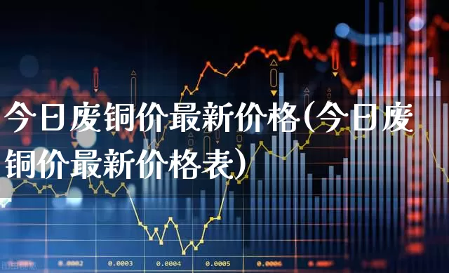 今日废铜价最新价格(今日废铜价最新价格表)_https://www.jumanxin.com_创业板_第1张