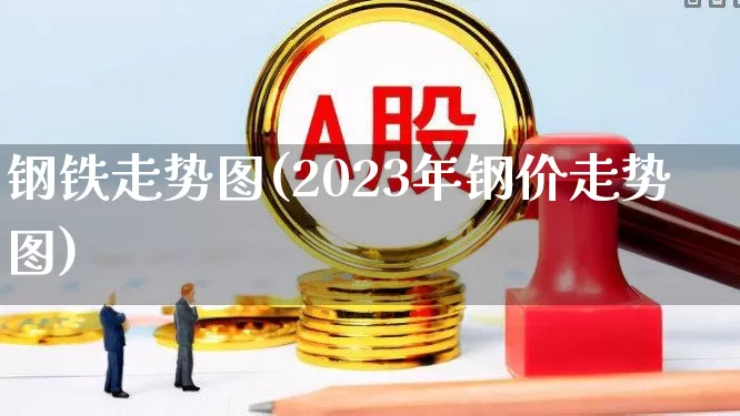 钢铁走势图(2023年钢价走势图)_https://www.jumanxin.com_深交所_第1张