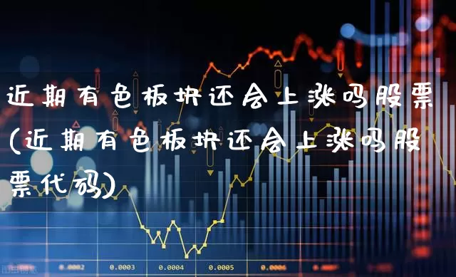 近期有色板块还会上涨吗股票(近期有色板块还会上涨吗股票代码)_https://www.jumanxin.com_北交所_第1张